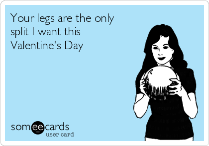 Your legs are the only
split I want this
Valentine's Day