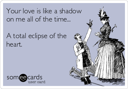 Your love is like a shadow
on me all of the time...

A total eclipse of the
heart.

