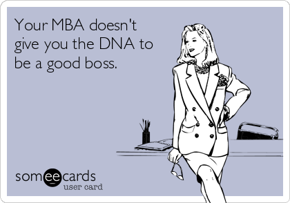 Your MBA doesn't
give you the DNA to
be a good boss.