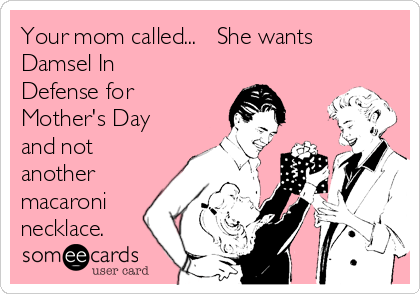 Your mom called...   She wants
Damsel In
Defense for
Mother's Day
and not
another
macaroni
necklace.