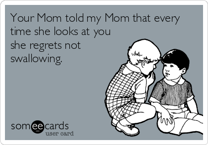 Your Mom told my Mom that every
time she looks at you
she regrets not 
swallowing. 