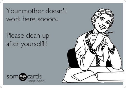 Your mother doesn't
work here soooo...

Please clean up
after yourself!!!