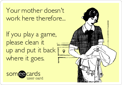 Your mother doesn't
work here therefore...

If you play a game,
please clean it
up and put it back
where it goes.