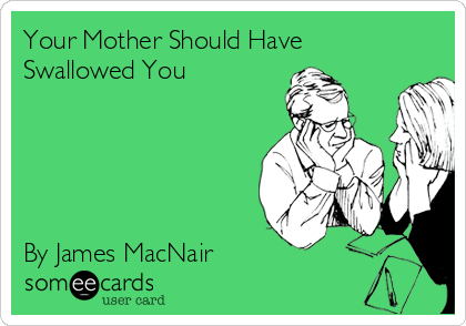 Your Mother Should Have
Swallowed You





By James MacNair