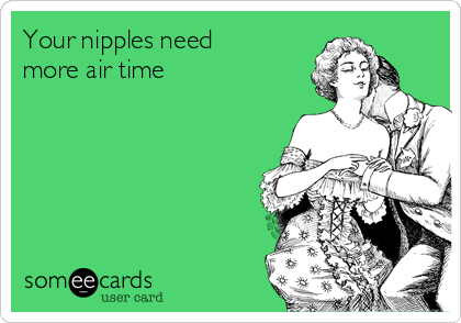 Your nipples need
more air time 