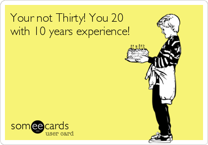 Your not Thirty! You 20
with 10 years experience!