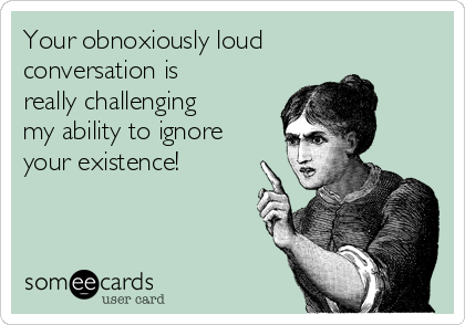 Your obnoxiously loud
conversation is
really challenging
my ability to ignore
your existence!