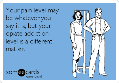 Your pain level may
be whatever you
say it is, but your
opiate addiction
level is a different 
matter.