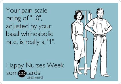 Your pain scale
rating of "10",
adjusted by your
basal whineabolic
rate, is really a "4".


Happy Nurses Week