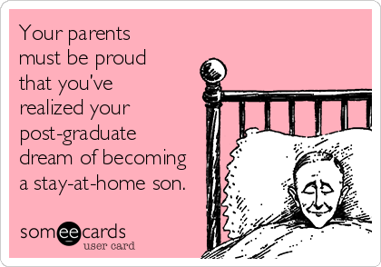 Your parents
must be proud
that you’ve
realized your
post-graduate
dream of becoming
a stay-at-home son.