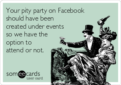 Your pity party on Facebook
should have been
created under events
so we have the
option to
attend or not.
