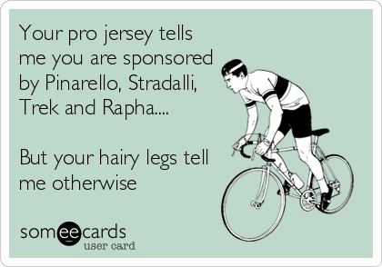 Your pro jersey tells
me you are sponsored
by Pinarello, Stradalli,
Trek and Rapha....

But your hairy legs tell
me otherwise