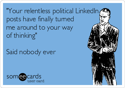 "Your relentless political LinkedIn
posts have finally turned
me around to your way
of thinking"

Said nobody ever