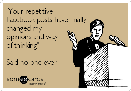 "Your repetitive
Facebook posts have finally
changed my
opinions and way
of thinking"

Said no one ever.