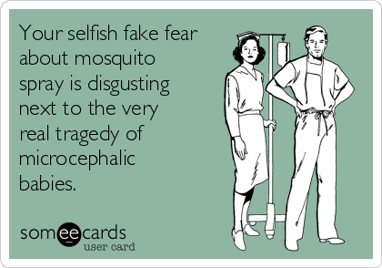 Your selfish fake fear
about mosquito
spray is disgusting 
next to the very 
real tragedy of
microcephalic
babies. 
 