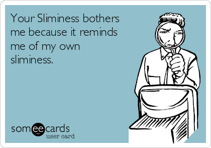 Your Sliminess bothers
me because it reminds
me of my own
sliminess.