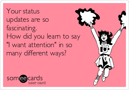 Your status
updates are so
fascinating.  
How did you learn to say 
"I want attention" in so
many different ways?