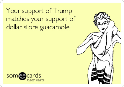 Your support of Trump
matches your support of
dollar store guacamole.  