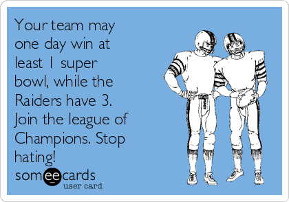 Your team may
one day win at
least 1 super
bowl, while the
Raiders have 3.
Join the league of
Champions. Stop
hating!