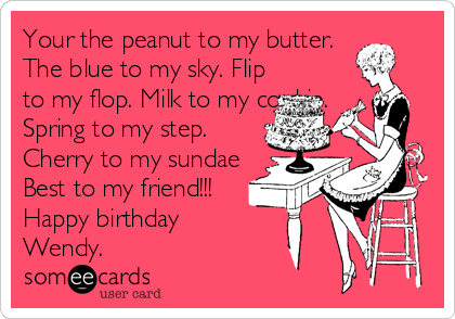 Your the peanut to my butter.
The blue to my sky. Flip
to my flop. Milk to my cookie.
Spring to my step.
Cherry to my sundae
Best to my friend!!!
Happy birthday
Wendy.    