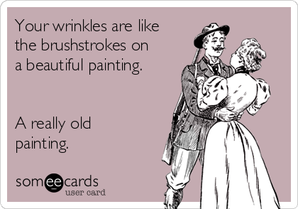 Your wrinkles are like
the brushstrokes on
a beautiful painting.


A really old
painting.