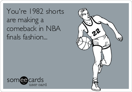 You're 1982 shorts
are making a
comeback in NBA
finals fashion...