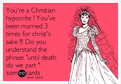 You're a Christian 
hypocrite ! You've
been married 3
times for christ's
sake !!! Do you
understand the
phrase "until death
do we part "