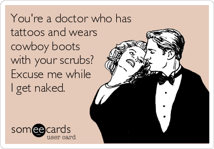 You're a doctor who has
tattoos and wears
cowboy boots
with your scrubs? 
Excuse me while
I get naked.