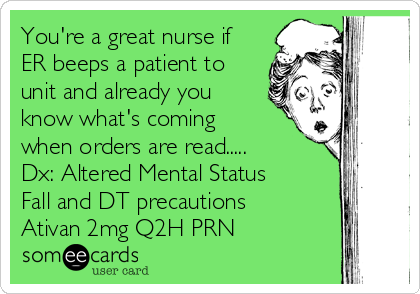 You're a great nurse if
ER beeps a patient to
unit and already you
know what's coming
when orders are read.....
Dx: Altered Mental Status
Fall and DT precautions
Ativan 2mg Q2H PRN