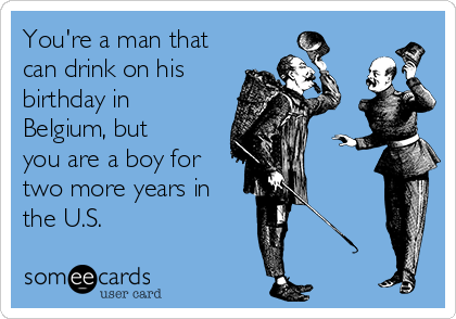 You're a man that
can drink on his
birthday in
Belgium, but
you are a boy for
two more years in
the U.S.