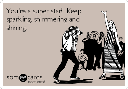 You're a super star!  Keep
sparkling, shimmering and
shining.