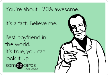 You're about 120% awesome.

It's a fact. Believe me.

Best boyfriend in
the world.
It's true, you can
look it up.