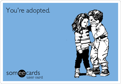 You're adopted.