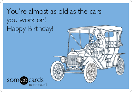 You're almost as old as the cars
you work on!
Happy Birthday!