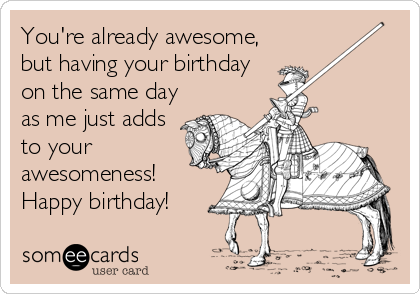 You're already awesome,
but having your birthday
on the same day
as me just adds
to your
awesomeness!
Happy birthday!