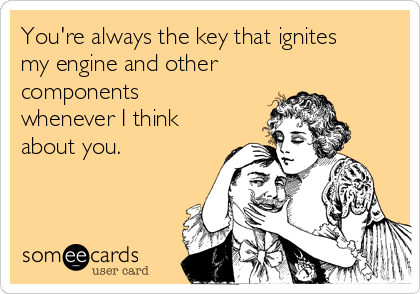 You're always the key that ignites
my engine and other
components
whenever I think
about you. 