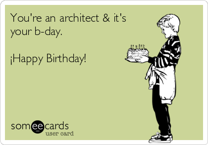 You're an architect & it's
your b-day.

¡Happy Birthday!