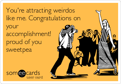 You're attracting weirdos
like me. Congratulations on
your
accomplishment!
proud of you
sweetpea