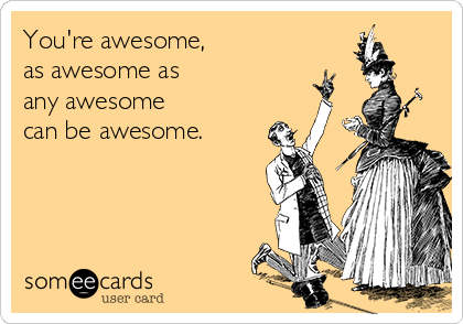 You're awesome,
as awesome as 
any awesome 
can be awesome.