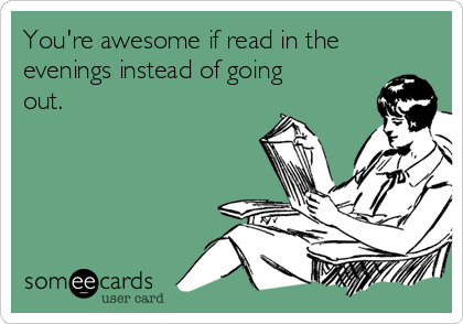 You're awesome if read in the
evenings instead of going
out. 