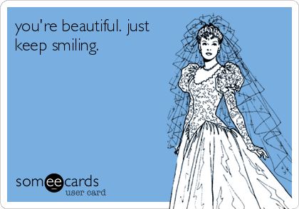 you're beautiful. just
keep smiling.