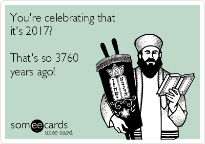 You're celebrating that
it's 2017?

That's so 3760
years ago!