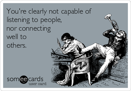 You're clearly not capable of
listening to people,
nor connecting
well to
others.