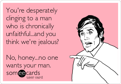 You're desperately
clinging to a man
who is chronically 
unfaithful...and you
think we're jealous?

No, honey...no one
wants your man.