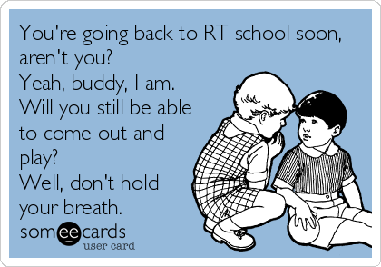 You're going back to RT school soon,
aren't you?
Yeah, buddy, I am. 
Will you still be able
to come out and
play?
Well, don't hold
your breath. 