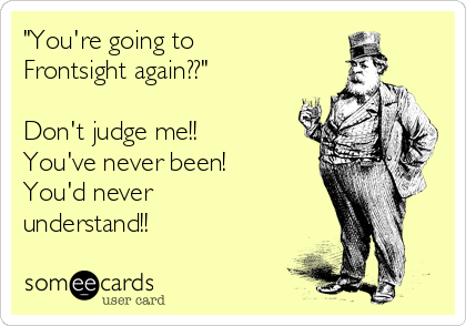 "You're going to
Frontsight again??"

Don't judge me!!
You've never been!
You'd never
understand!!