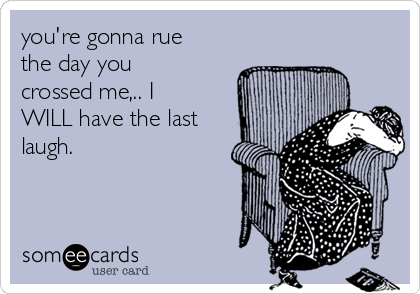 you're gonna rue
the day you
crossed me,.. I
WILL have the last
laugh.