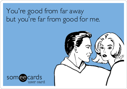 You're good from far away
but you're far from good for me.

 
