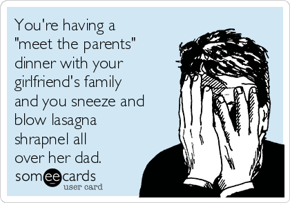 You're having a
"meet the parents"
dinner with your
girlfriend's family
and you sneeze and
blow lasagna
shrapnel all
over her dad.