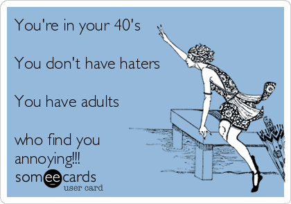 You're in your 40's

You don't have haters

You have adults

who find you
annoying!!!